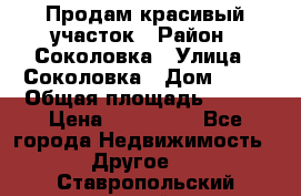 Продам красивый участок › Район ­ Соколовка › Улица ­ Соколовка › Дом ­ 18 › Общая площадь ­ 100 › Цена ­ 300 000 - Все города Недвижимость » Другое   . Ставропольский край